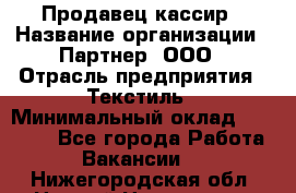 Продавец-кассир › Название организации ­ Партнер, ООО › Отрасль предприятия ­ Текстиль › Минимальный оклад ­ 40 000 - Все города Работа » Вакансии   . Нижегородская обл.,Нижний Новгород г.